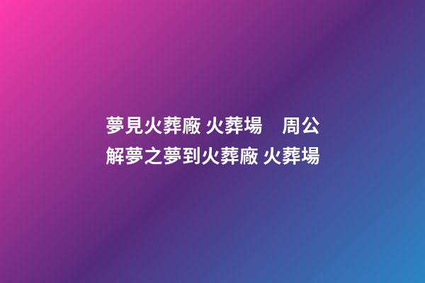夢見火葬廠 火葬場　周公解夢之夢到火葬廠 火葬場
